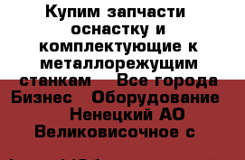  Купим запчасти, оснастку и комплектующие к металлорежущим станкам. - Все города Бизнес » Оборудование   . Ненецкий АО,Великовисочное с.